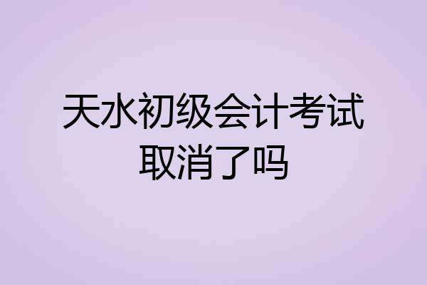 天水初级会计考试取消了吗