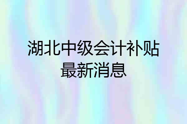 湖北中级会计补贴最新消息