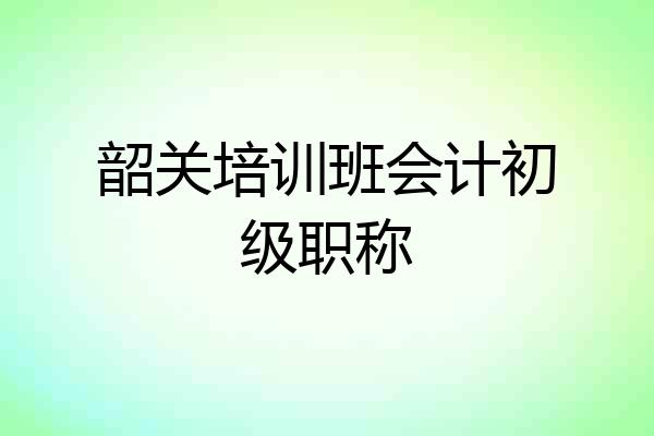 韶关培训班会计初级职称