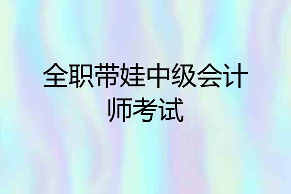 全职带娃中级会计师考试