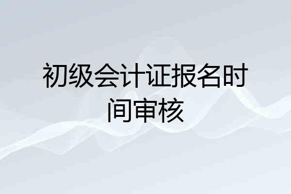 初级会计证报名时间审核