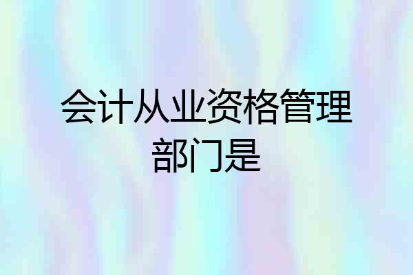 会计从业资格管理部门是