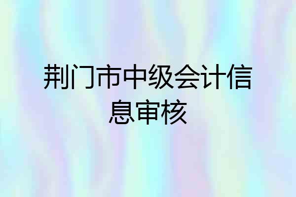 荆门市中级会计信息审核
