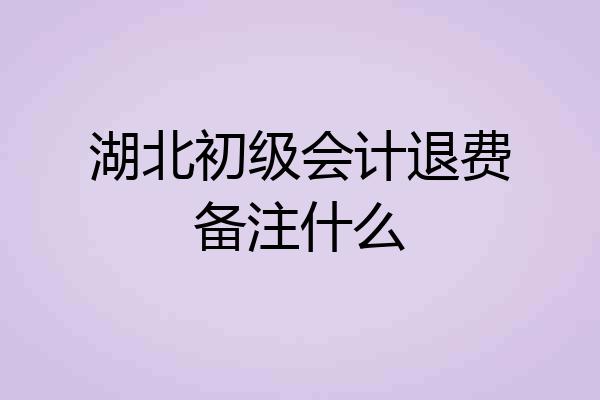 湖北初级会计退费备注什么