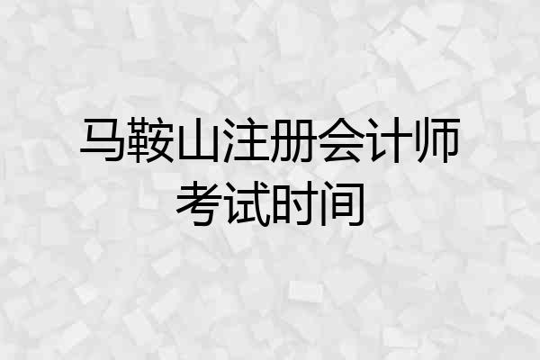 马鞍山注册会计师考试时间