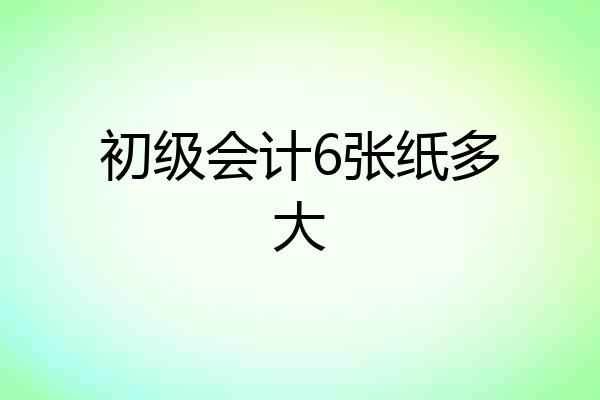 初级会计6张纸多大