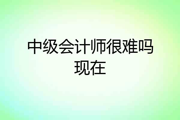 中级会计师很难吗现在