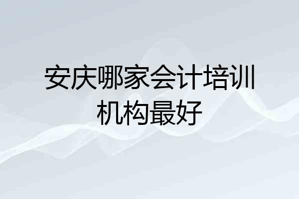 安庆哪家会计培训机构最好
