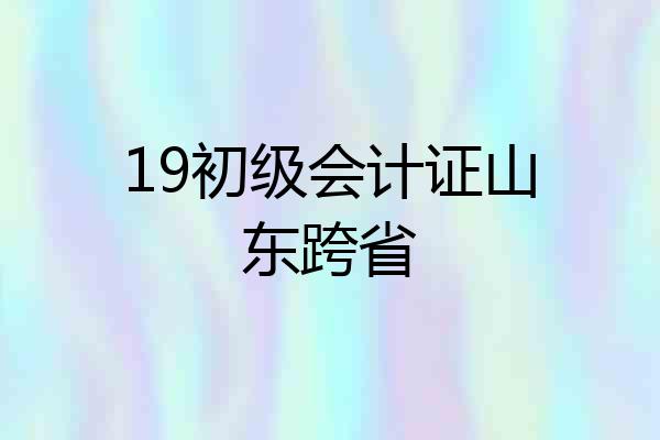 19初级会计证山东跨省