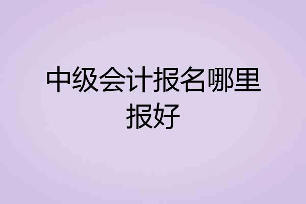 中级会计报名哪里报好