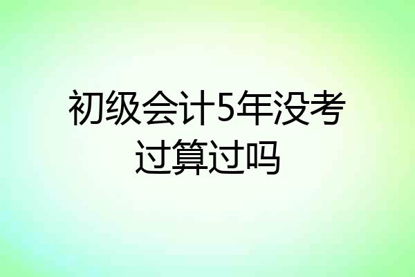 初级会计5年没考过算过吗