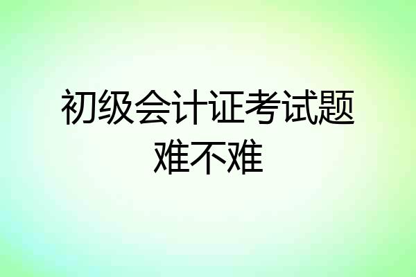 初级会计证考试题难不难