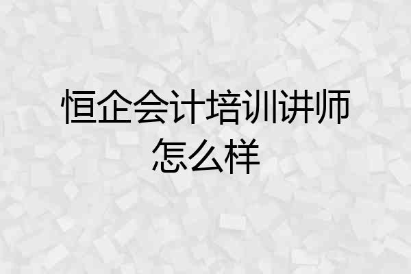 恒企会计培训讲师怎么样