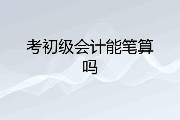 考初级会计能笔算吗
