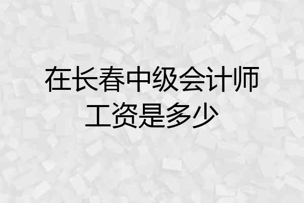 在长春中级会计师工资是多少