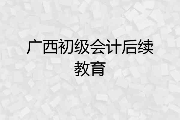 广西初级会计后续教育