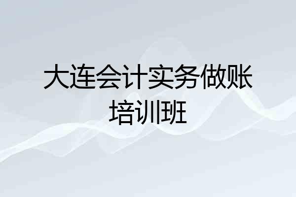 大连会计实务做账培训班