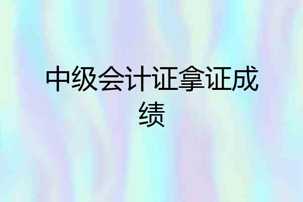 中级会计证拿证成绩