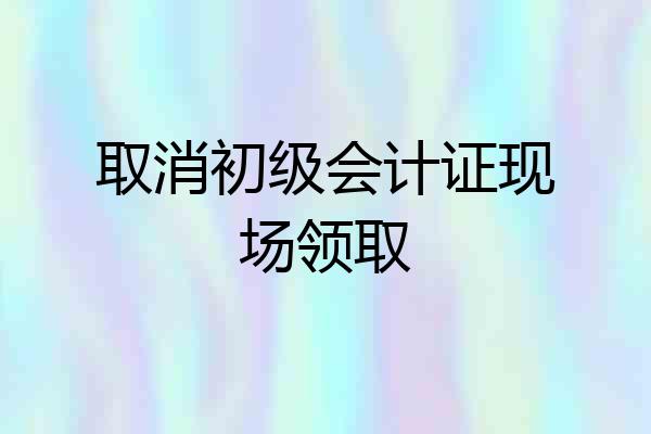 取消初级会计证现场领取