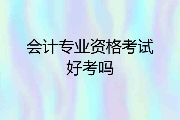 会计专业资格考试好考吗