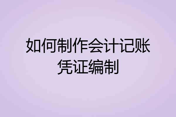 如何制作会计记账凭证编制