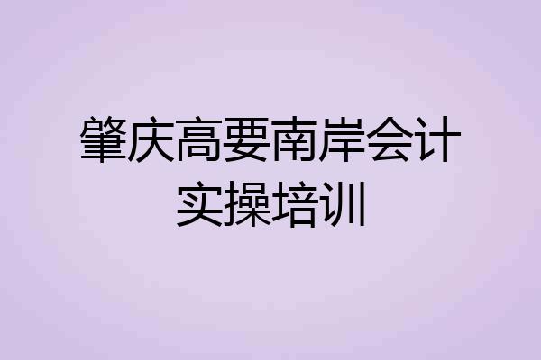 肇庆高要南岸会计实操培训