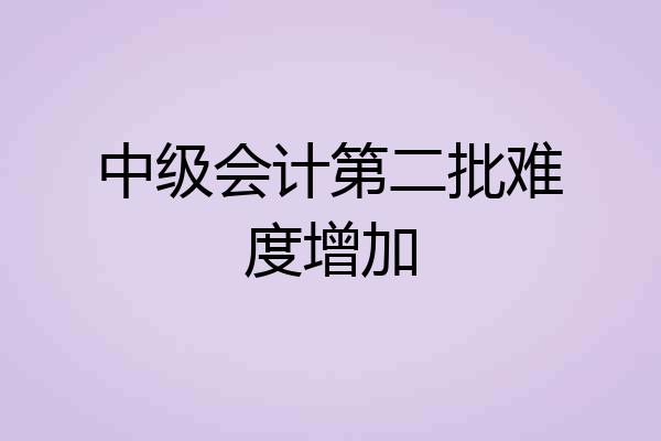 中级会计第二批难度增加