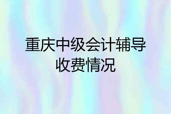 重庆中级会计辅导收费情况