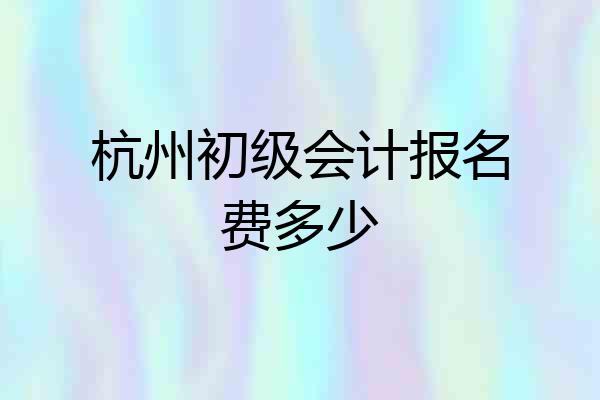 杭州初级会计报名费多少