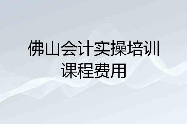 佛山会计实操培训课程费用