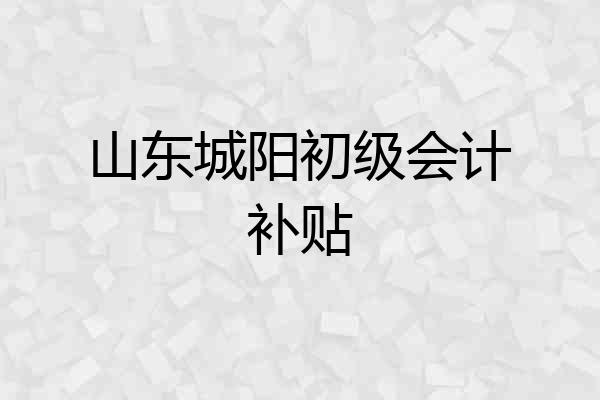 山东城阳初级会计补贴