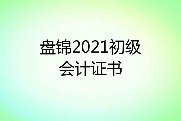 盘锦2021初级会计证书