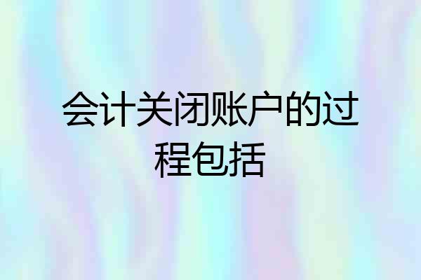 会计关闭账户的过程包括