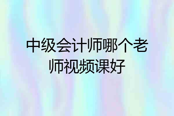 中级会计师哪个老师视频课好