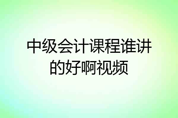 中级会计课程谁讲的好啊视频