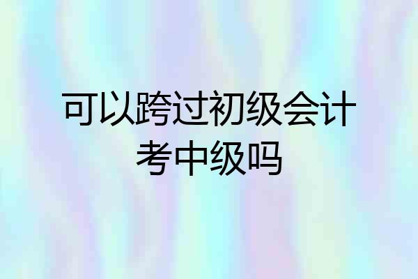可以跨过初级会计考中级吗