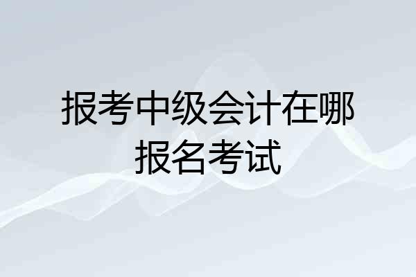 报考中级会计在哪报名考试