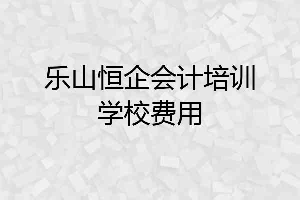 乐山恒企会计培训学校费用