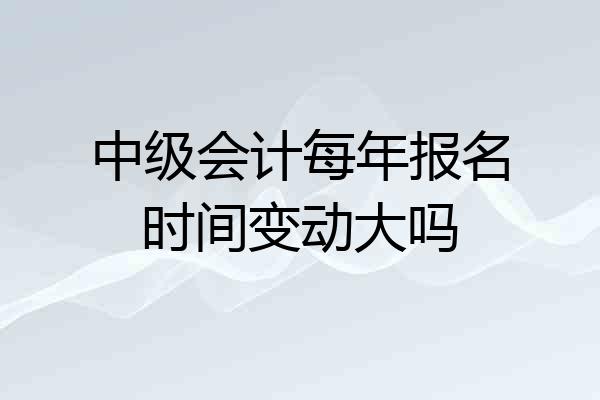 中级会计每年报名时间变动大吗