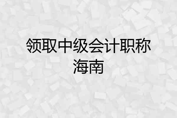 领取中级会计职称海南
