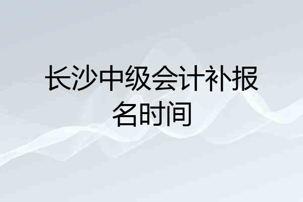 长沙中级会计补报名时间