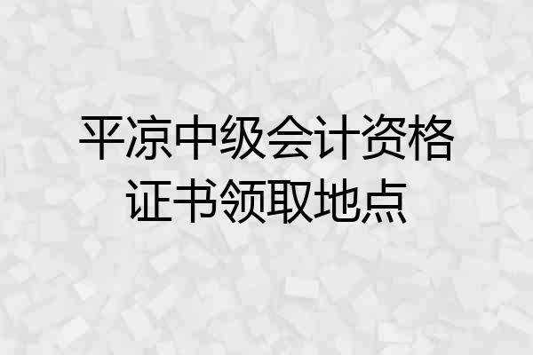 平凉中级会计资格证书领取地点