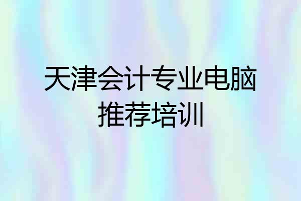 天津会计专业电脑推荐培训