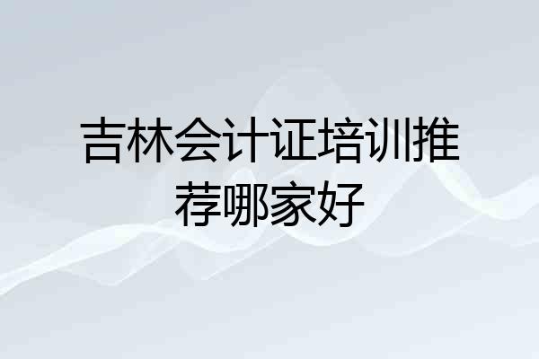 吉林会计证培训推荐哪家好