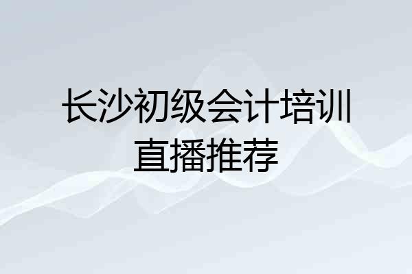 长沙初级会计培训直播推荐