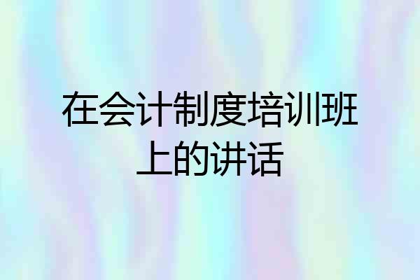 在会计制度培训班上的讲话