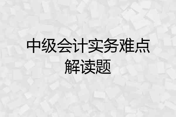 中级会计实务难点解读题