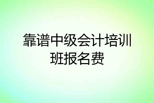 靠谱中级会计培训班报名费