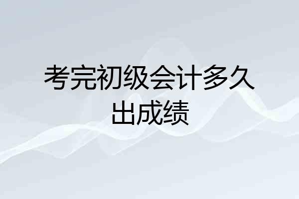 考完初级会计多久出成绩