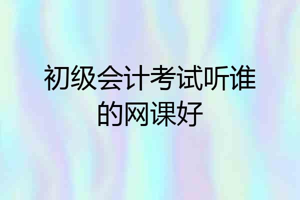 初级会计考试听谁的网课好